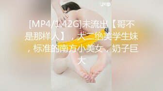 [MP4/1.42G]未流出【哥不是那样人】，大二绝美学生妹，标准的南方小美女，奶子巨大