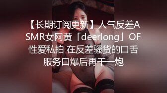 【长期订阅更新】人气反差ASMR女网黄「deerlong」OF性爱私拍 在反差骚货的口舌服务口爆后再干一炮