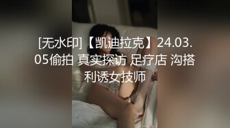 [无水印]【凯迪拉克】24.03.05偷拍 真实探访 足疗店 沟搭利诱女技师