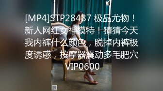 [MP4]STP28487 极品尤物！新人网红女神模特！猜猜今天我内裤什么颜色，脱掉内裤极度诱惑，按摩器震动多毛肥穴 VIP0600