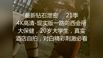 ❤️最新钻石泄密❤️21季❤️4K高清-现实版一路向西会所大保健，20岁大学生，真实酒店自拍，对白精彩刺激必看