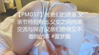 【PM037】爸爸们的愿望.父亲节特别推出.父女之间肉体交流与探讨.父亲们想做又不敢做的事 #雷梦娜