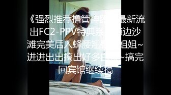 《强烈推荐撸管神器》最新流出FC2-PPV特典系列海边沙滩完美后入蜂腰翘臀小姐姐~进进出出搞出好多白浆~搞完回宾馆继续搞