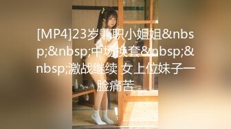 [MP4]23岁兼职小姐姐&nbsp;&nbsp;中场换套&nbsp;&nbsp;激战继续 女上位妹子一脸痛苦