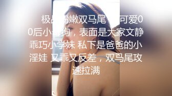 ❤️极品粉嫩双马尾❤️可爱00后小母狗，表面是大家文静乖巧小学妹 私下是爸爸的小淫娃 又乖又反差，双马尾攻速拉满