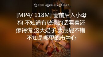 [MP4/ 118M] 窗前后入小母狗 不知道有玻璃的话看着还瘆得慌 这大奶子 大屁屁不错 不知是哪里的市中心