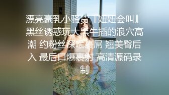 漂亮豪乳小骚货『妞妞会叫』黑丝诱惑玩大黑牛插的浪穴高潮 约粉丝深喉裹屌 翘美臀后入 最后口爆裹射 高清源码录制