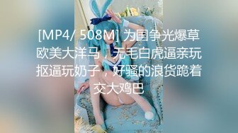 [MP4/ 508M] 为国争光爆草欧美大洋马，无毛白虎逼亲玩抠逼玩奶子，好骚的浪货跪着交大鸡巴