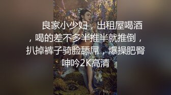 ❤️良家小少妇，出租屋喝酒，喝的差不多半推半就推倒，扒掉裤子骑脸舔屌，爆操肥臀呻吟2K高清