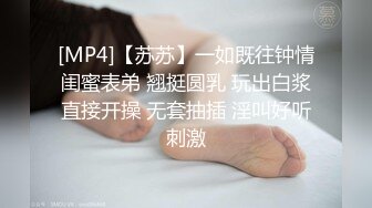 [MP4]【苏苏】一如既往钟情闺蜜表弟 翘挺圆乳 玩出白浆直接开操 无套抽插 淫叫好听刺激