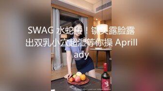 SWAG 水蛇腰！镜头露脸露出双乳小穴超湿等你操 Aprillady