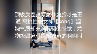 顶级反差骚婊女神露脸才是王道 高挑性感女神〖song〗温婉气质却充满骚骚的感觉，尤物级眼镜小姐姐被草的啊啊叫