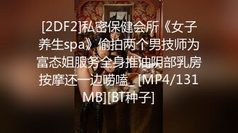 [2DF2]私密保健会所《女子养生spa》偷拍两个男技师为富态姐服务全身推油阴部乳房按摩还一边唠嗑_ [MP4/131MB][BT种子]