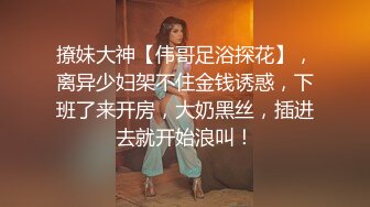 撩妹大神【伟哥足浴探花】，离异少妇架不住金钱诱惑，下班了来开房，大奶黑丝，插进去就开始浪叫！