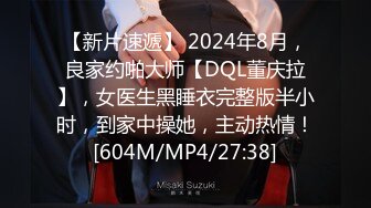 【新片速遞】 2024年8月，良家约啪大师【DQL董庆拉】，女医生黑睡衣完整版半小时，到家中操她，主动热情！[604M/MP4/27:38]