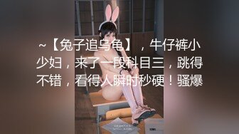 ~【兔子追乌龟】，牛仔裤小少妇，来了一段科目三，跳得不错，看得人瞬时秒硬！骚爆