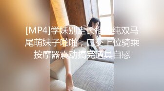 [MP4]学妹别走长相清纯双马尾萌妹子啪啪，口交上位骑乘按摩器震动搞完道具自慰