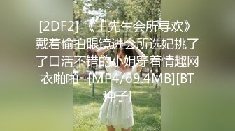 [2DF2] 《王先生会所寻欢》戴着偷拍眼镜进会所选妃挑了了口活不错的小姐穿着情趣网衣啪啪 -[MP4/69.4MB][BT种子]