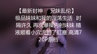 【最新封神❤️兄妹乱伦】✿极品妹妹和我的淫荡生活✿时隔许久 再次爆操内射妹妹 精液顺着小穴流到了肛塞 高清720P原档