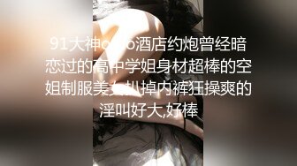 91大神omo酒店约炮曾经暗恋过的高中学姐身材超棒的空姐制服美女扒掉内裤狂操爽的淫叫好大,好棒