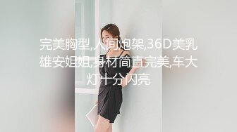 完美胸型,人间炮架,36D美乳雄安姐姐,身材简直完美,车大灯十分闪亮