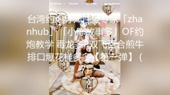 台湾约炮导师性爱专家「zhanhub」「小陈故事多」OF约炮教学 毒龙多P双飞百合煎牛排口爆花样多多【第一弹】 (7)