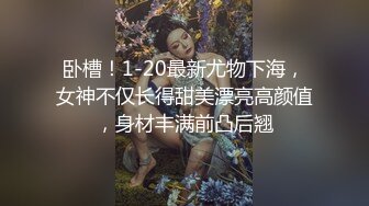 卧槽！1-20最新尤物下海，女神不仅长得甜美漂亮高颜值，身材丰满前凸后翘