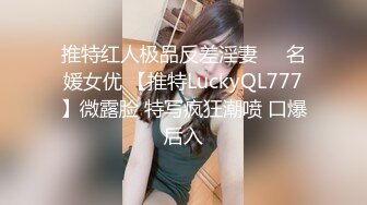 推特红人极品反差淫妻❤️名媛女优 【推特LuckyQL777】微露脸 特写疯狂潮喷 口爆后入