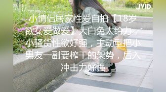 小情侣居家性爱自拍【18岁欲女爱做爱】大白兔太给力，小骚货性欲好强，主动型把小男友一副要榨干的架势，后入冲击力好强