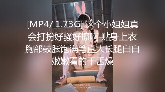 [MP4/ 1.73G] 这个小姐姐真会打扮好骚好撩啊 贴身上衣胸部鼓胀饱满笔直大长腿白白嫩嫩看的干舌燥