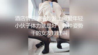 酒店情侣偷拍沙发上做爱年轻小伙子体力就是好，各种姿势干的女友哇哇叫