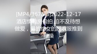 [MP4/367MB]2022-12-17酒店情趣房偷拍 迫不及待想做爱，男的给女的脱衣服推到暴操