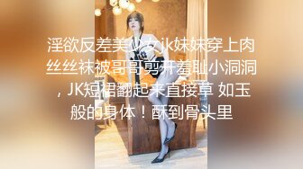 淫欲反差美少女jk妹妹穿上肉丝丝袜被哥哥剪开羞耻小洞洞，JK短裙翻起来直接草 如玉般的身体！酥到骨头里