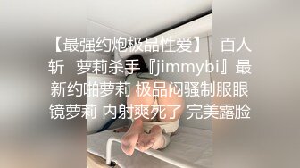 【最强约炮极品性爱】ஐ百人斩ஐ萝莉杀手『jimmybi』最新约啪萝莉 极品闷骚制服眼镜萝莉 内射爽死了 完美露脸