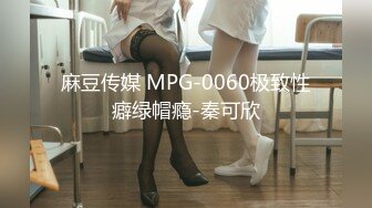 麻豆传媒 MPG-0060极致性癖绿帽瘾-秦可欣