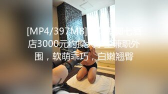 [MP4/397MB]探花鬼脚七酒店3000元约操大学生兼职外围，软萌乖巧，白嫩翘臀