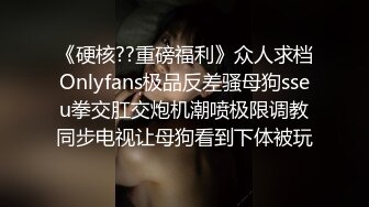 《硬核??重磅福利》众人求档Onlyfans极品反差骚母狗sseu拳交肛交炮机潮喷极限调教同步电视让母狗看到下体被玩