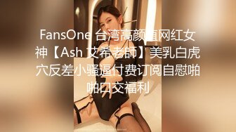 FansOne 台湾高颜值网红女神【Ash 艾希老師】美乳白虎穴反差小骚逼付费订阅自慰啪啪口交福利