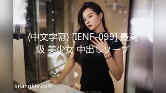 (中文字幕) [IENF-099] 最高级 美少女 中出しソープ