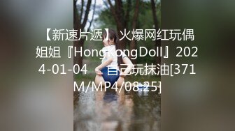 【新速片遞】 火爆网红玩偶姐姐『HongKongDoll』2024-01-04❤️自己玩抹油[371M/MP4/08:25]