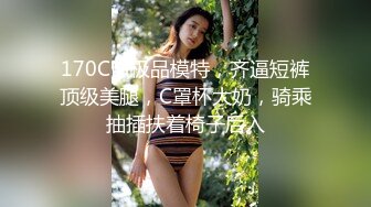 170CM极品模特，齐逼短裤顶级美腿，C罩杯大奶，骑乘抽插扶着椅子后入