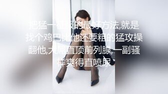 江苏小妖Ts善美--勾搭大三小哥哥，小哥哥也不顾是妖是仙，看见美就往上冲，插死骚货的菊花！