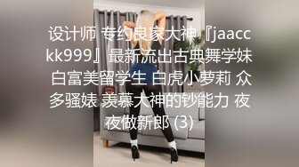 设计师 专约良家大神『jaacckk999』最新流出古典舞学妹 白富美留学生 白虎小萝莉 众多骚婊 羡慕大神的钞能力 夜夜做新郎 (3)