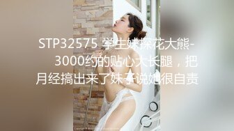 STP32575 学生妹探花大熊-❤️3000约的贴心大长腿，把月经搞出来了妹子说她很自责