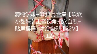 清纯学妹~6月7月合集【软软小甜妹】上帝视角扣穴自慰~贴屏摆弄~沐浴自慰【22V】  (12)