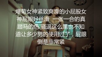 爆菊女神紧致爽滑的小屁股女神屁眼好丝滑  一张一合的真踏马的色 骚逼这么黑也不知道让多少男的使用过了，屁眼倒是非常紧