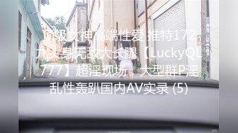 顶级女神高端性爱 推特172九头身无敌大长腿【LuckyQL777】超淫现场，大型群P淫乱性轰趴国内AV实录 (5)