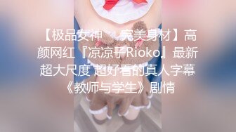 【极品女神❤️完美身材】高颜网红『凉凉子Rioko』最新超大尺度 超好看的真人字幕《教师与学生》剧情