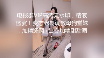 电报群VIP高清无水印，精液盛宴！变态老哥调教母狗堂妹，加精汤圆+口交加精甜甜圈1