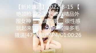 【新片速遞】2022-8-15 【绝顶枪王之王】 高端精品外围女神 ，高清拍摄 ，很性感玩起来好骚 ，骑乘位操多毛骚逼[472MB/MP4/01:00:26]